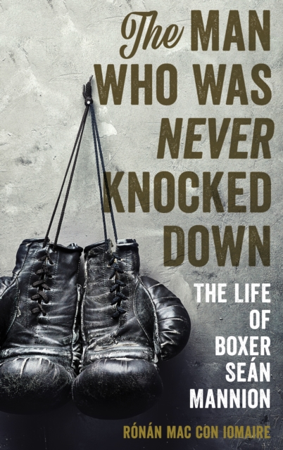 The Man Who Was Never Knocked Down : The Life of Boxer Sean Mannion, Hardback Book