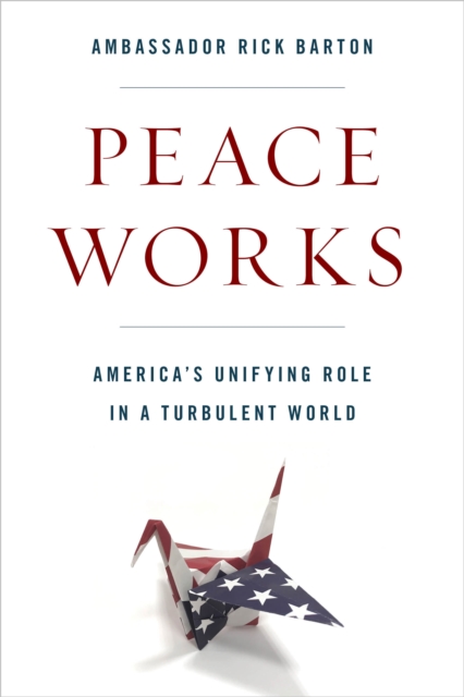 Peace Works : America's Unifying Role in a Turbulent World, Hardback Book