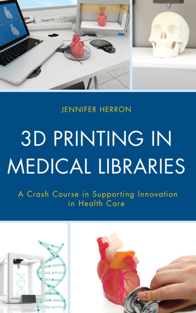 3D Printing in Medical Libraries : A Crash Course in Supporting Innovation in Health Care, Hardback Book