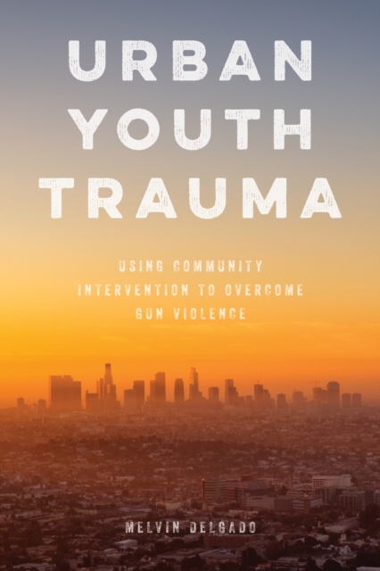 Urban Youth Trauma : Using Community Intervention to Overcome Gun Violence, Paperback / softback Book