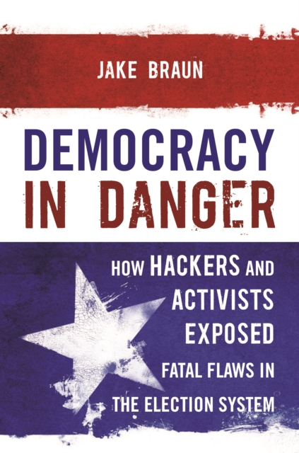 Democracy in Danger : How Hackers and Activists Exposed Fatal Flaws in the Election System, Hardback Book