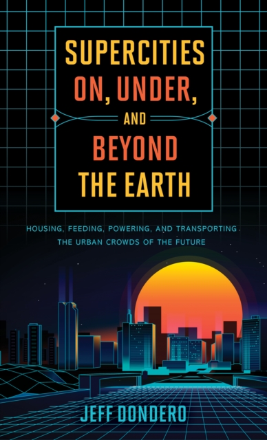 Supercities On, Under, and Beyond the Earth : Housing, Feeding, Powering, and Transporting the Urban Crowds of the Future, Hardback Book