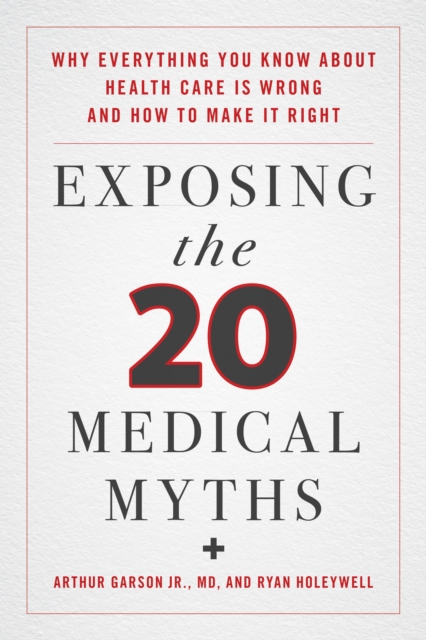 Exposing the Twenty Medical Myths : Why Everything You Know about Health Care Is Wrong and How to Make It Right, Hardback Book