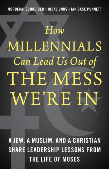 How Millennials Can Lead Us Out of the Mess We're In : A Jew, a Muslim, and a Christian Share Leadership Lessons from the Life of Moses, Hardback Book