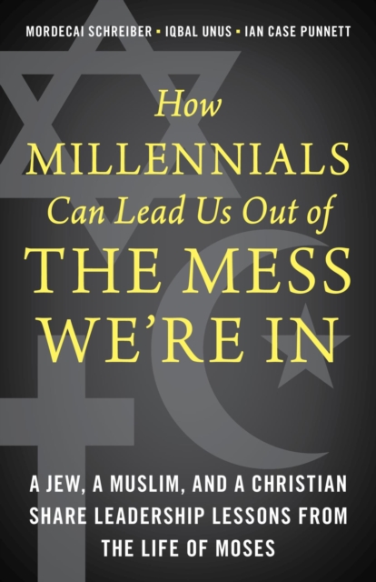 How Millennials Can Lead Us Out of the Mess We're In : A Jew, a Muslim, and a Christian Share Leadership Lessons from the Life of Moses, EPUB eBook