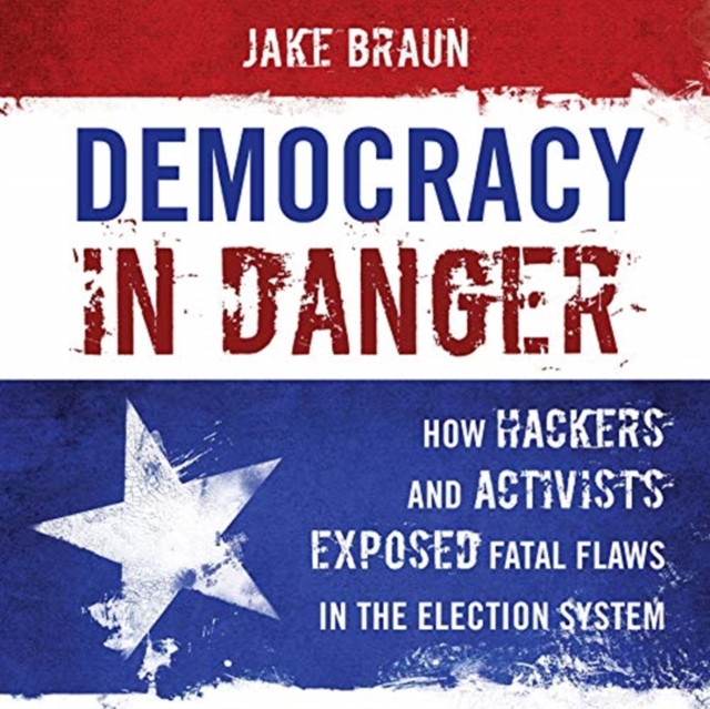 Democracy in Danger : How Hackers and Activists Exposed Fatal Flaws in the Election System, Downloadable audio file Book