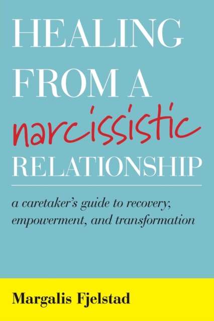 Healing from a Narcissistic Relationship : A Caretaker's Guide to Recovery, Empowerment, and Transformation, Paperback / softback Book