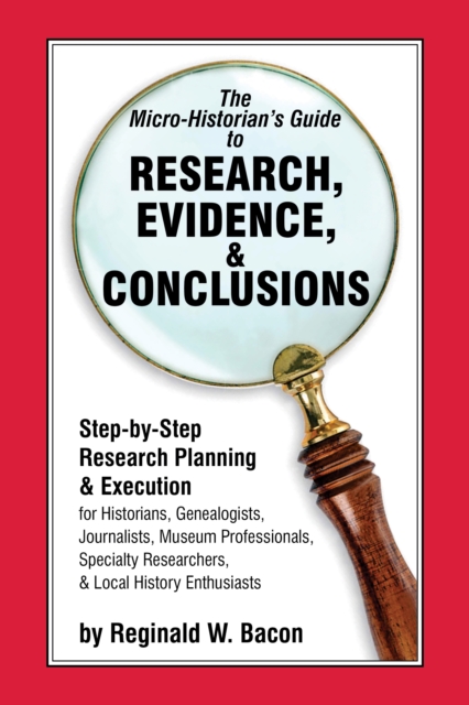 The Micro-historian's Guide to Research, Evidence, & Conclusions : Step-by-Step Research Planning and Execution for Historians, Genealogists, Journalists, Museum Professionals, Specialty Researchers,, Paperback / softback Book