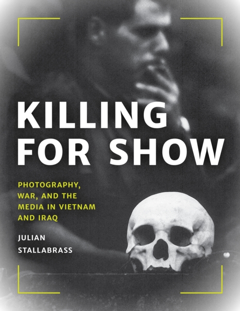 Killing for Show : Photography, War, and the Media in Vietnam and Iraq, Hardback Book