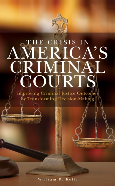 The Crisis in America's Criminal Courts : Improving Criminal Justice Outcomes by Transforming Decision-Making, Hardback Book