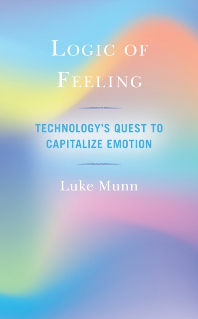 Logic of Feeling : Technology's Quest to Capitalize Emotion, Hardback Book