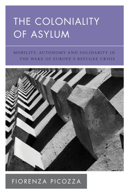 The Coloniality of Asylum : Mobility, Autonomy and Solidarity in the Wake of Europe’s Refugee Crisis, Paperback / softback Book