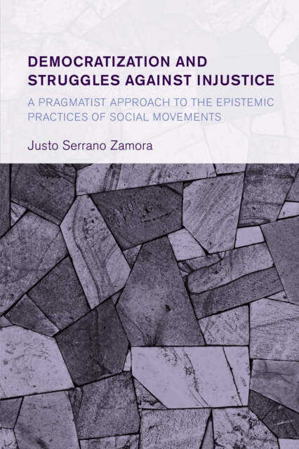 Democratization and Struggles Against Injustice : A Pragmatist Approach to the Epistemic Practices of Social Movements, Paperback / softback Book