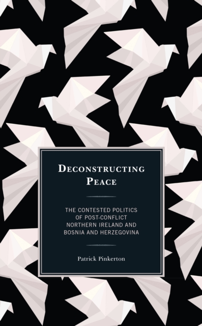 Deconstructing Peace : The Contested Politics of Post-Conflict Northern Ireland and Bosnia and Herzegovina, Paperback / softback Book
