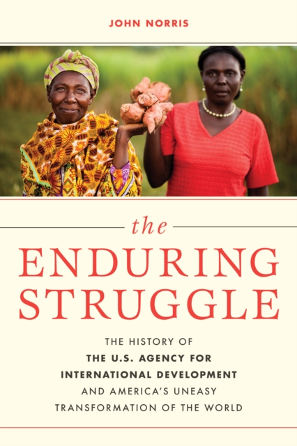 The Enduring Struggle : The History of the U.S. Agency for International Development and America’s Uneasy Transformation of the World, Hardback Book