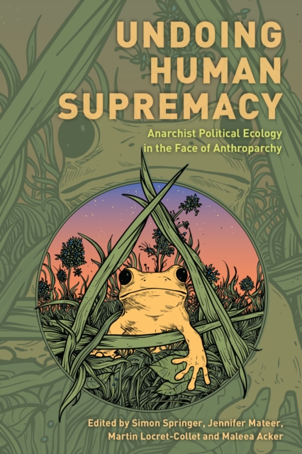 Undoing Human Supremacy : Anarchist Political Ecology in the Face of Anthroparchy, Hardback Book