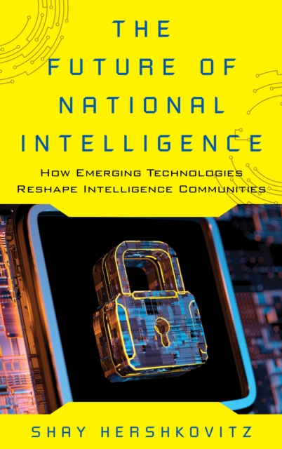 The Future of National Intelligence : How Emerging Technologies Reshape Intelligence Communities, Hardback Book