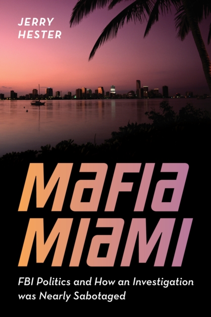 Mafia Miami : FBI Politics and How an Investigation was Nearly Sabotaged, Hardback Book