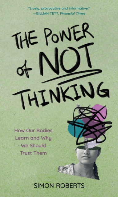 The Power of Not Thinking : How Our Bodies Learn and Why We Should Trust Them, Hardback Book