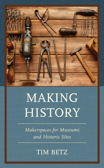 Making History : Makerspaces for Museums and Historic Sites, Hardback Book