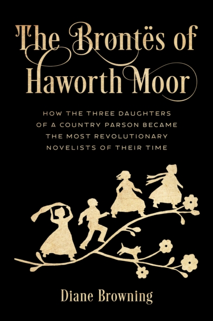 The Brontes of Haworth Moor : How the Three Daughters of a Country Parson Became the Most Revolutionary Novelists of Their Time, Hardback Book