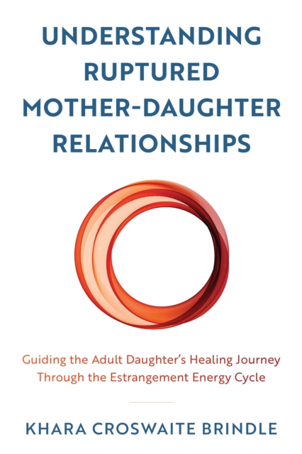 Understanding Ruptured Mother-Daughter Relationships : Guiding the Adult Daughter's Healing Journey through the Estrangement Energy Cycle, Hardback Book