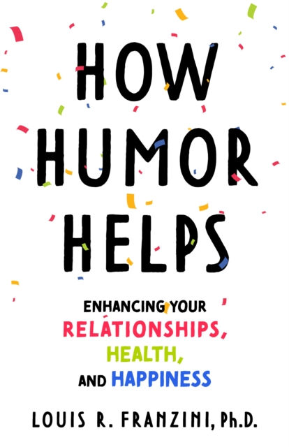 How Humor Helps : Enhancing Your Relationships, Health, and Happiness, Hardback Book