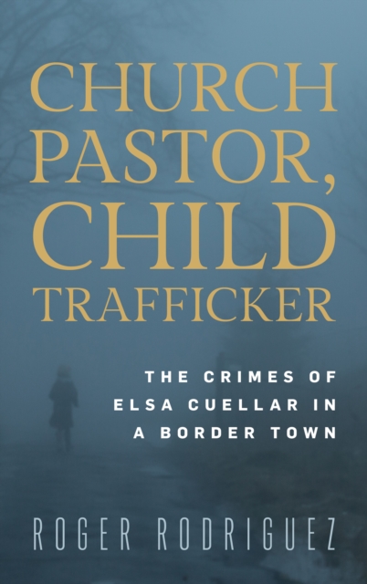 Church Pastor, Child Trafficker : The Crimes of Elsa Cuellar in a Border Town, Hardback Book