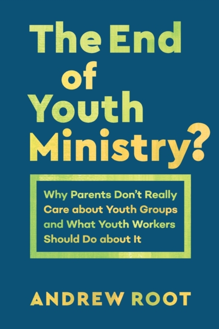 The End of Youth Ministry? : Why Parents Don't Really Care about Youth Groups and What Youth Workers Should Do about It, Paperback / softback Book