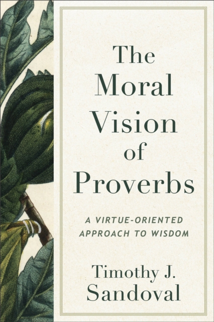 The Moral Vision of Proverbs : A Virtue-Oriented Approach to Wisdom, Paperback / softback Book