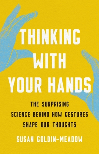 Thinking with Your Hands : The Surprising Science Behind How Gestures Shape Our Thoughts, Hardback Book