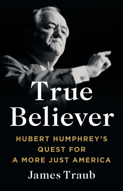 True Believer : Hubert Humphrey's Quest for a More Just America, Hardback Book