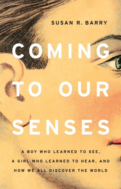 Coming to Our Senses : A Boy Who Learned to See, a Girl Who Learned to Hear, and How We All Discover the World, Hardback Book