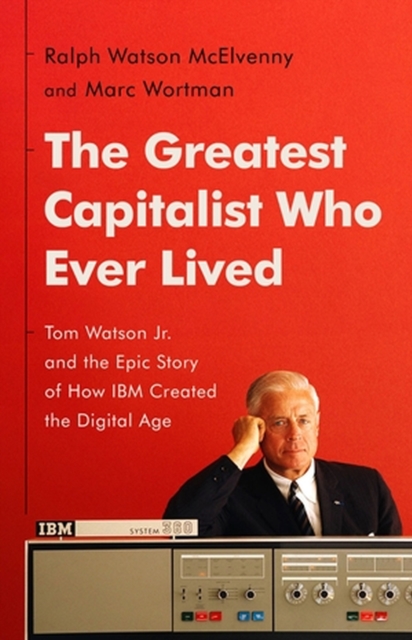 The Greatest Capitalist Who Ever Lived : Tom Watson Jr. and the Epic Story of How IBM Created the Digital Age, Hardback Book