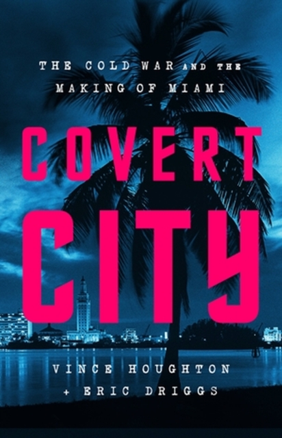 Covert City : The Cold War and the Making of Miami, Hardback Book