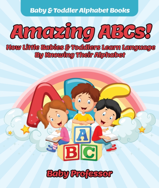 Amazing ABCs! How Little Babies & Toddlers Learn Language By Knowing Their Alphabet ABCs - Baby & Toddler Alphabet Books, EPUB eBook