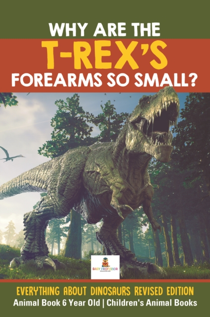 Why Are The T-Rex's Forearms So Small? Everything about Dinosaurs Revised Edition - Animal Book 6 Year Old | Children's Animal Books, EPUB eBook