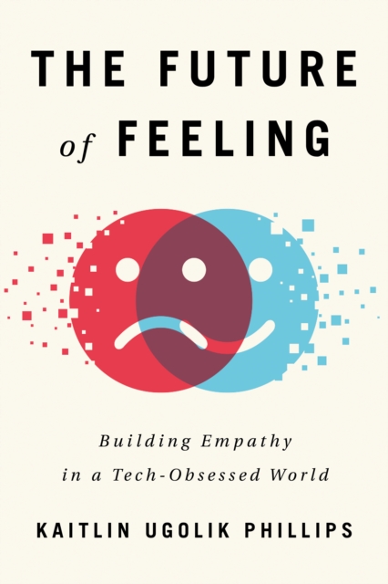 The Future of Feeling : Building Empathy in a Tech-Obsessed World, Paperback / softback Book
