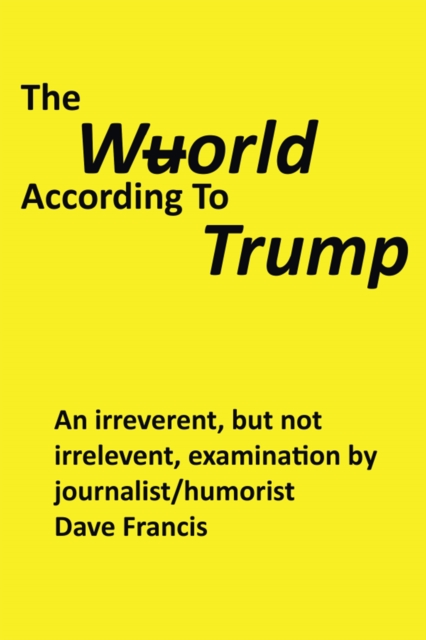 The Wuorld According to Trump : An Irreverent, but Not Irrelevent, Examination by Journalist/Humorist Dave Francis, EPUB eBook