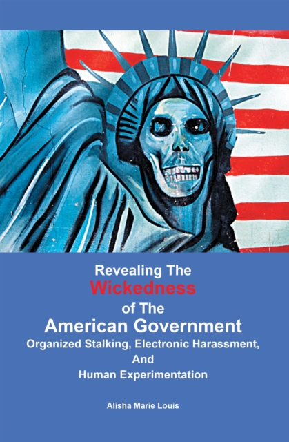 Revealing the Wickedness of the American Government : Organized Stalking, Electronic Harassment, and Human Experimentation, EPUB eBook
