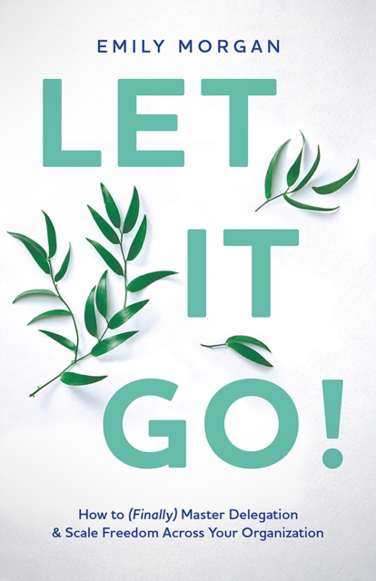 Let It Go! : How to (Finally) Master Delegation & Scale Freedom Across Your    Organization, EPUB eBook