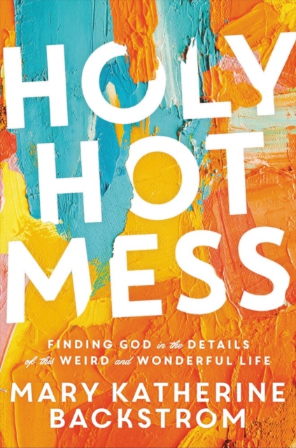 Holy Hot Mess : Finding God in the Details of this Weird and Wonderful Life, Paperback / softback Book