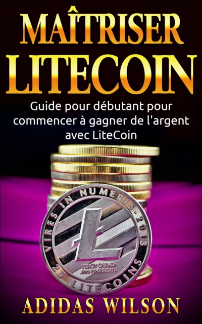 Maitriser LiteCoin: Guide pour debutant pour commencer a gagner de l'argent avec LiteCoin, EPUB eBook