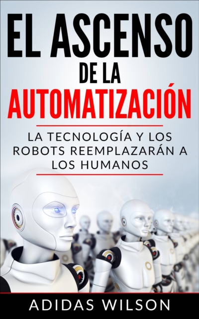 El Ascenso de la Automatizacion: La Tecnologia y los Robots Reemplazaran a los humanos, EPUB eBook