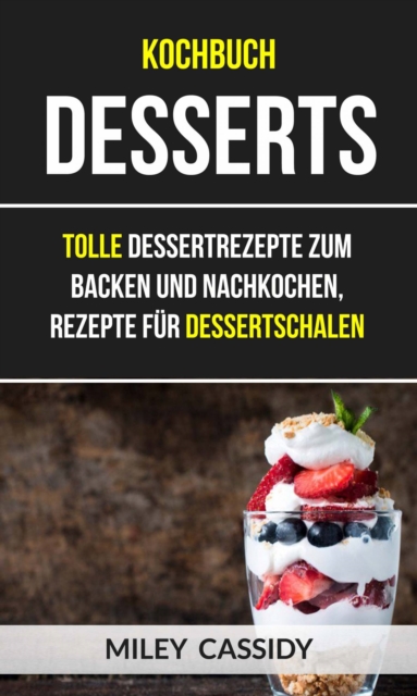 Kochbuch: Desserts: Tolle Dessertrezepte zum Backen und Nachkochen, Rezepte fur Dessertschalen, EPUB eBook