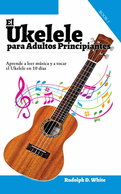 El Ukelele para Adultos Principiantes: Aprende a leer musica y a tocar el Ukelele en 10 dias, EPUB eBook