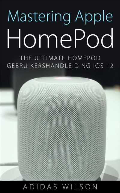 Mastering Apple HomePod: The Ultimate HomePod Gebruikershandleiding IOS 12, EPUB eBook