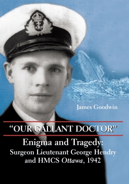 "Our Gallant Doctor" : Enigma and Tragedy: Surgeon-Lieutenant George Hendry and HMCS Ottawa, 1942, Hardback Book