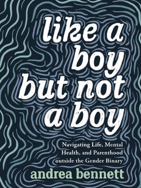 Like A Boy But Not A Boy : Navigating Life, Mental Health, and Parenthood Outside the Gender Binary, Paperback / softback Book