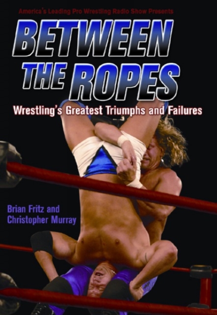 Between The Ropes : WRESTLING'S GREATEST TRIUMPHS AND FAILURES, PDF eBook